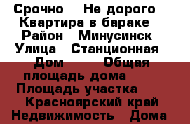 Срочно!!! Не дорого!!! Квартира в бараке. › Район ­ Минусинск › Улица ­ Станционная › Дом ­ 19 › Общая площадь дома ­ 35 › Площадь участка ­ 5 - Красноярский край Недвижимость » Дома, коттеджи, дачи продажа   . Красноярский край